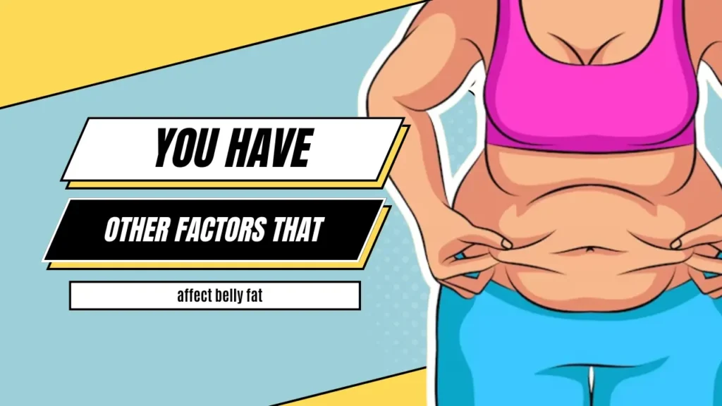 You have other factors that affect belly fat.